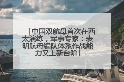 中国双航母首次在西太演练，军事专家：表明航母编队体系作战能力又上新台阶