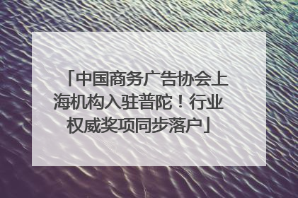 中国商务广告协会上海机构入驻普陀！行业权威奖项同步落户