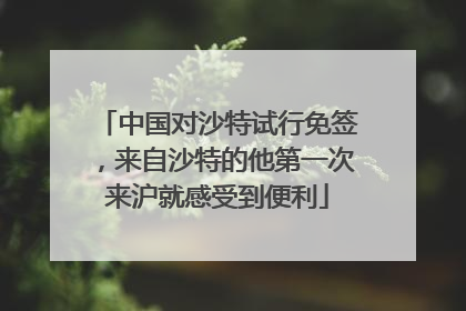 中国对沙特试行免签，来自沙特的他第一次来沪就感受到便利