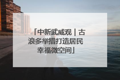 中新武威观｜古浪多举措打造居民幸福微空间