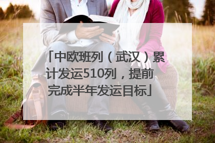 中欧班列（武汉）累计发运510列，提前完成半年发运目标