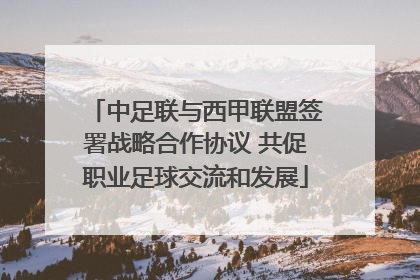 中足联与西甲联盟签署战略合作协议 共促职业足球交流和发展