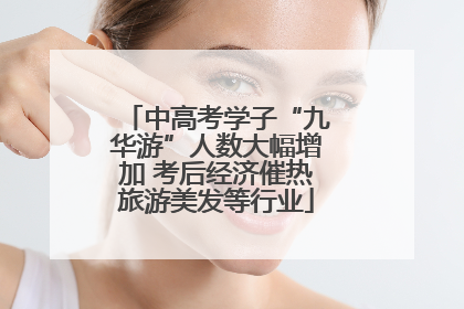 中高考学子“九华游”人数大幅增加 考后经济催热旅游美发等行业