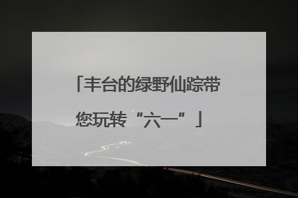 丰台的绿野仙踪带您玩转“六一”