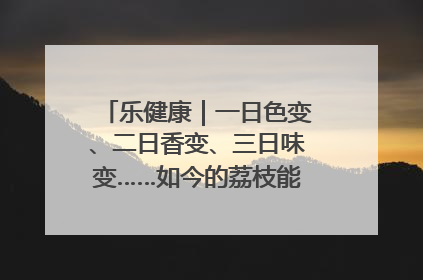乐健康｜一日色变、二日香变、三日味变……如今的荔枝能存放多久？