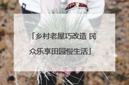 乡村老屋巧改造 民众乐享田园慢生活