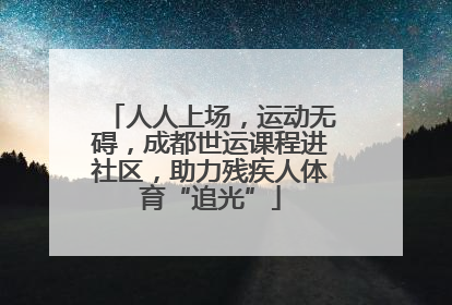 人人上场，运动无碍，成都世运课程进社区，助力残疾人体育“追光”