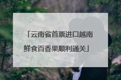 云南省首票进口越南鲜食百香果顺利通关