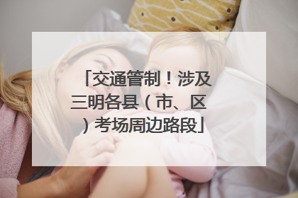 交通管制！涉及三明各县（市、区）考场周边路段