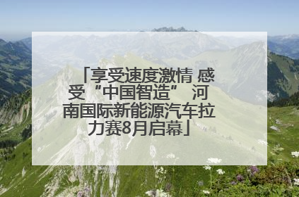 享受速度激情 感受“中国智造” 河南国际新能源汽车拉力赛8月启幕