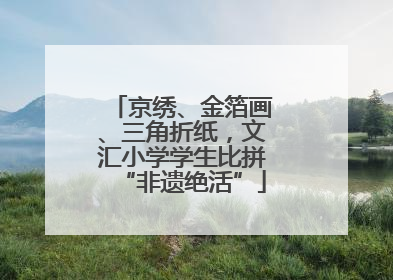 京绣、金箔画、三角折纸，文汇小学学生比拼“非遗绝活”