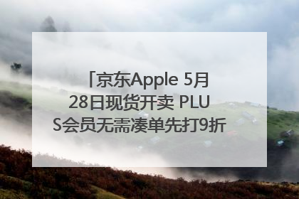 京东Apple 5月28日现货开卖 PLUS会员无需凑单先打9折再叠618优惠