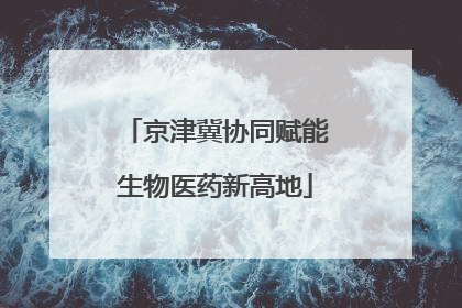 京津冀协同赋能生物医药新高地