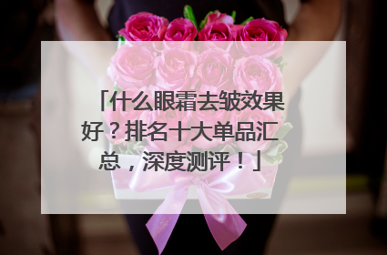 什么眼霜去皱效果好？排名十大单品汇总，深度测评！