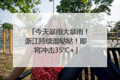 今天暴雨大暴雨！浙江持续湿哒哒！即将冲击35℃+