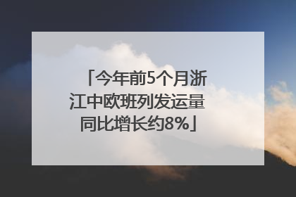 今年前5个月浙江中欧班列发运量同比增长约8%