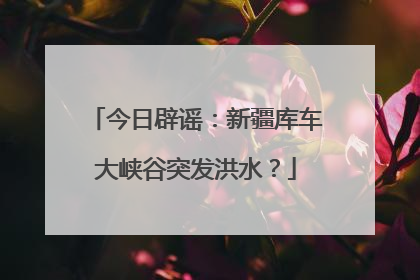 今日辟谣：新疆库车大峡谷突发洪水？