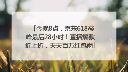 今晚8点，京东618巅峰最后28小时！直播爆款折上折，天天百万红包雨