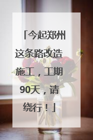今起郑州这条路改造施工，工期90天，请绕行！