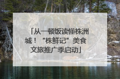 从一顿饭读懂株洲城！“株鲜记”美食文旅推广季启动