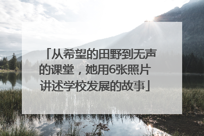 从希望的田野到无声的课堂，她用6张照片讲述学校发展的故事