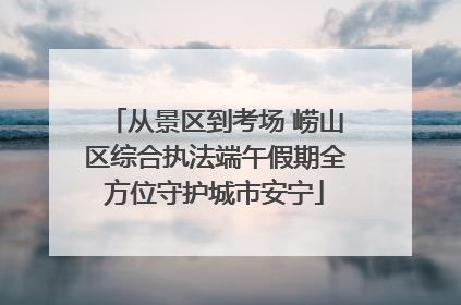 从景区到考场 崂山区综合执法端午假期全方位守护城市安宁