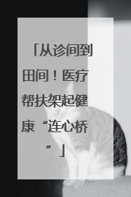 从诊间到田间！医疗帮扶架起健康“连心桥”