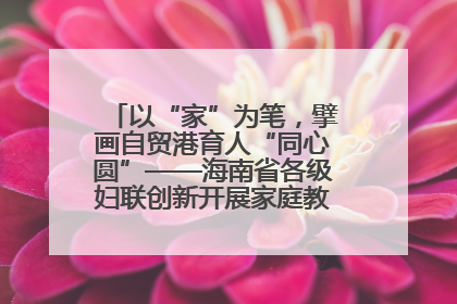 以“家”为笔，擘画自贸港育人“同心圆”——海南省各级妇联创新开展家庭教育宣传周活动