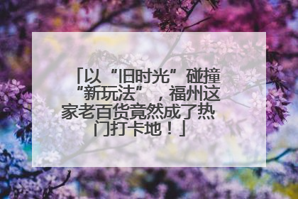 以“旧时光”碰撞“新玩法”，福州这家老百货竟然成了热门打卡地！