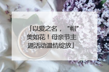 以爱之名，“帽” 美如花！母亲节主题活动温情绽放