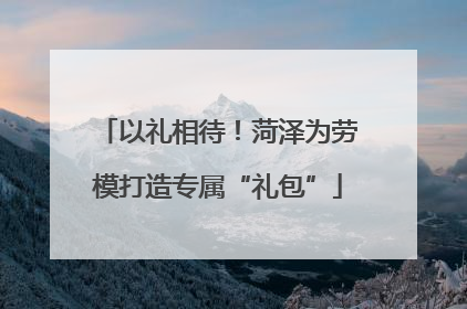 以礼相待！菏泽为劳模打造专属“礼包”