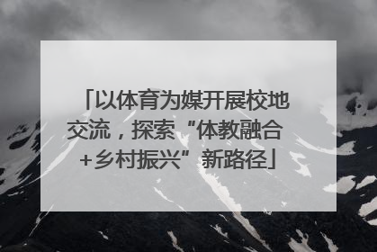 以体育为媒开展校地交流，探索“体教融合+乡村振兴”新路径
