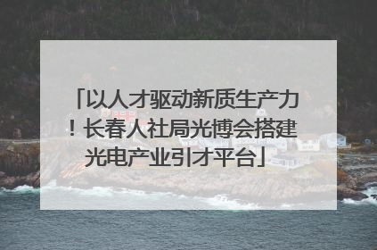 以人才驱动新质生产力！长春人社局光博会搭建光电产业引才平台