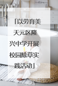 以劳育美 天元区隆兴中学开展校园除草实践活动