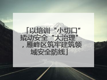 以培训“小切口”撬动安全“大治理”，雁峰区筑牢建筑领域安全防线