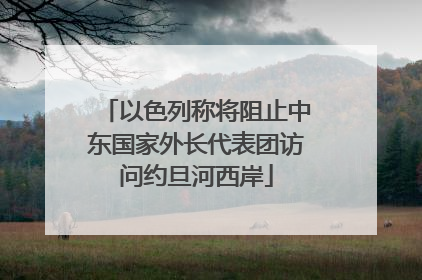 以色列称将阻止中东国家外长代表团访问约旦河西岸