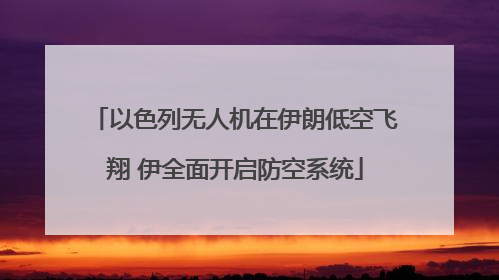 以色列无人机在伊朗低空飞翔 伊全面开启防空系统