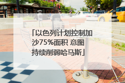 以色列计划控制加沙75%面积 意图持续削弱哈马斯
