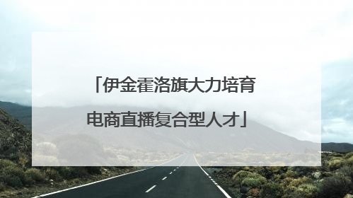 伊金霍洛旗大力培育电商直播复合型人才