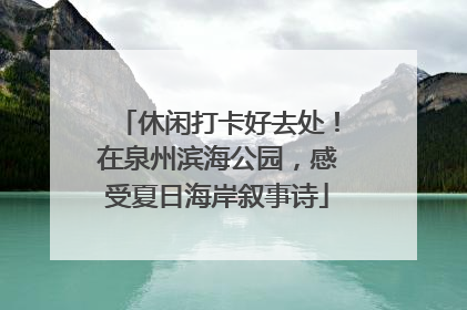 休闲打卡好去处！在泉州滨海公园，感受夏日海岸叙事诗