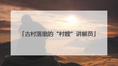 古村落里的“村嫂”讲解员