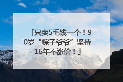 只卖5毛钱一个！90岁“粽子爷爷”坚持16年不涨价！