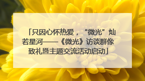 只因心怀热爱，“微光”灿若星河——《微光》访谈群像致礼暨主题交流活动启动