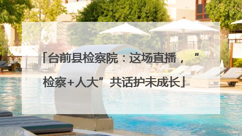 台前县检察院：这场直播，“检察+人大”共话护未成长