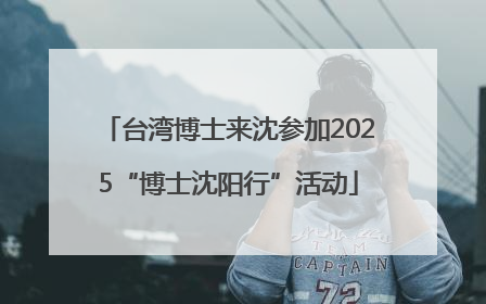 台湾博士来沈参加2025“博士沈阳行”活动