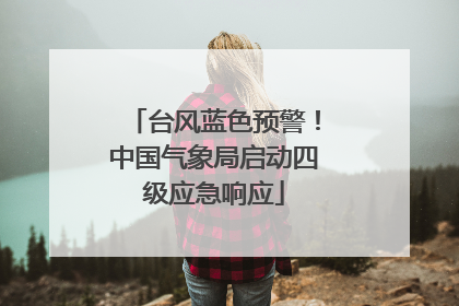 台风蓝色预警！中国气象局启动四级应急响应