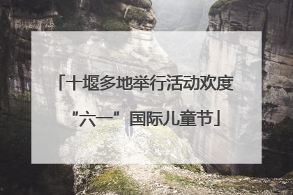 十堰多地举行活动欢度“六一”国际儿童节