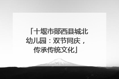 十堰市郧西县城北幼儿园：双节同庆，传承传统文化