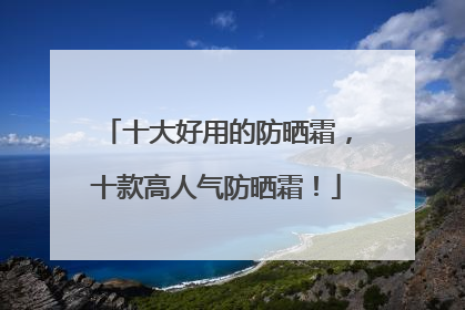十大好用的防晒霜，十款高人气防晒霜！