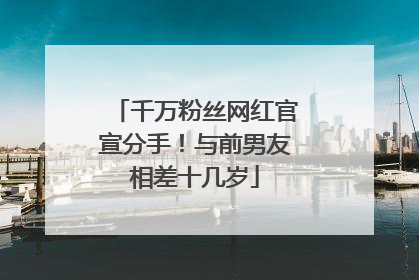 千万粉丝网红官宣分手！与前男友相差十几岁